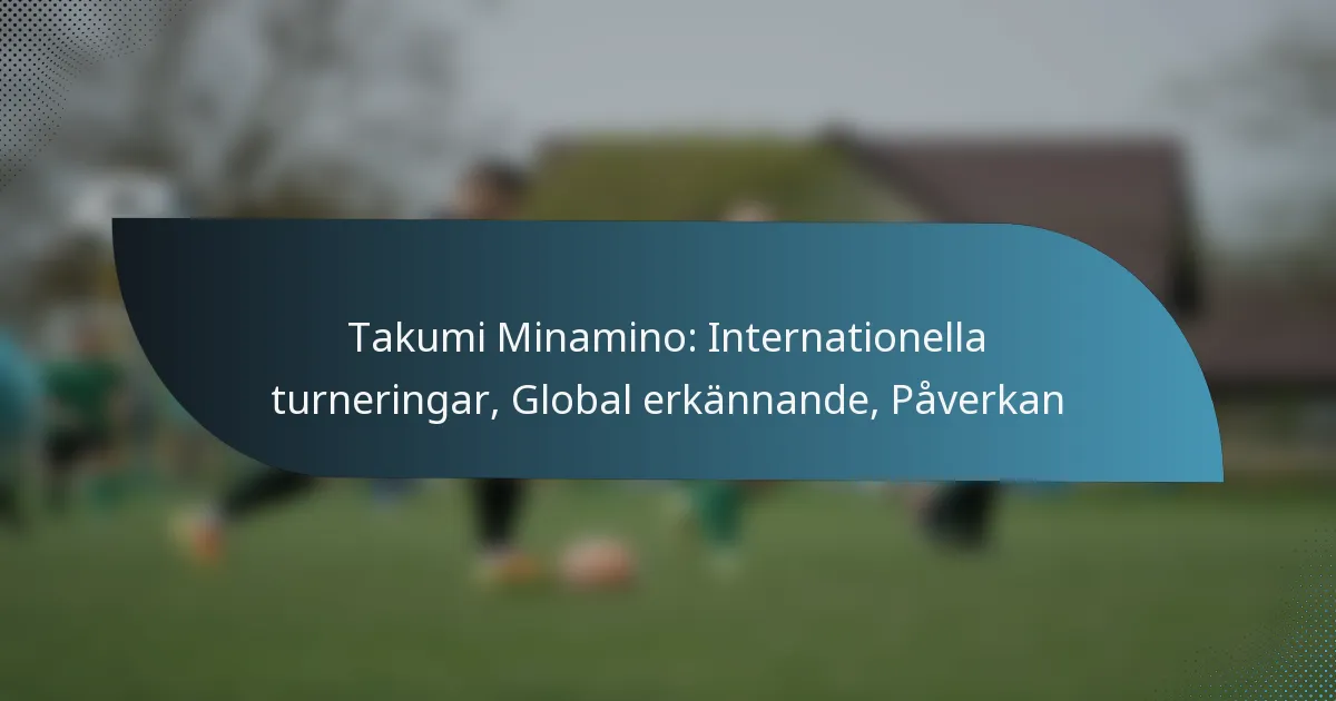 Takumi Minamino: Internationella turneringar, Global erkännande, Påverkan