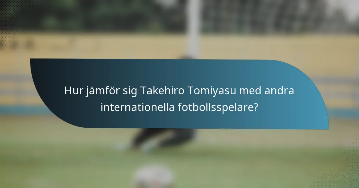 Hur jämför sig Takehiro Tomiyasu med andra internationella fotbollsspelare?