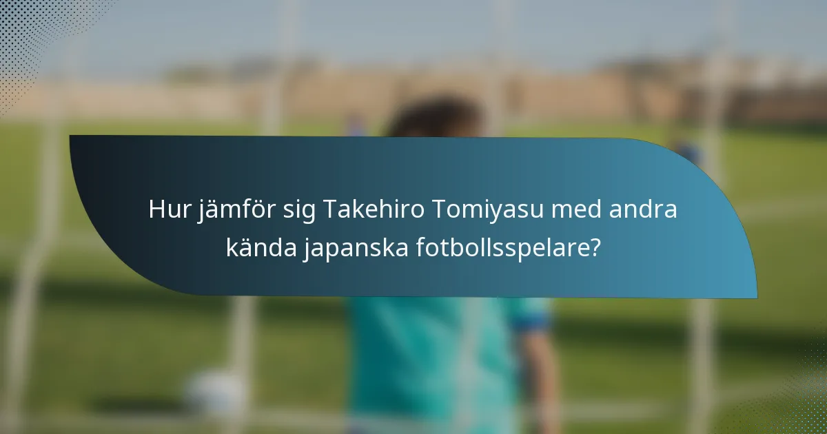 Hur jämför sig Takehiro Tomiyasu med andra kända japanska fotbollsspelare?