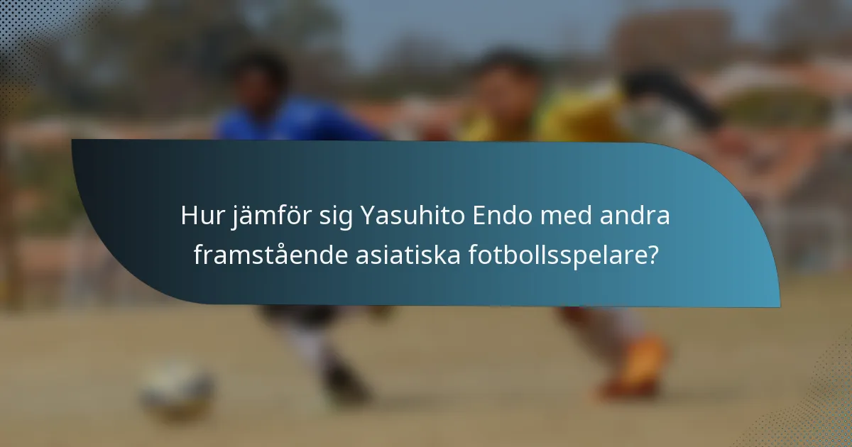 Hur jämför sig Yasuhito Endo med andra framstående asiatiska fotbollsspelare?