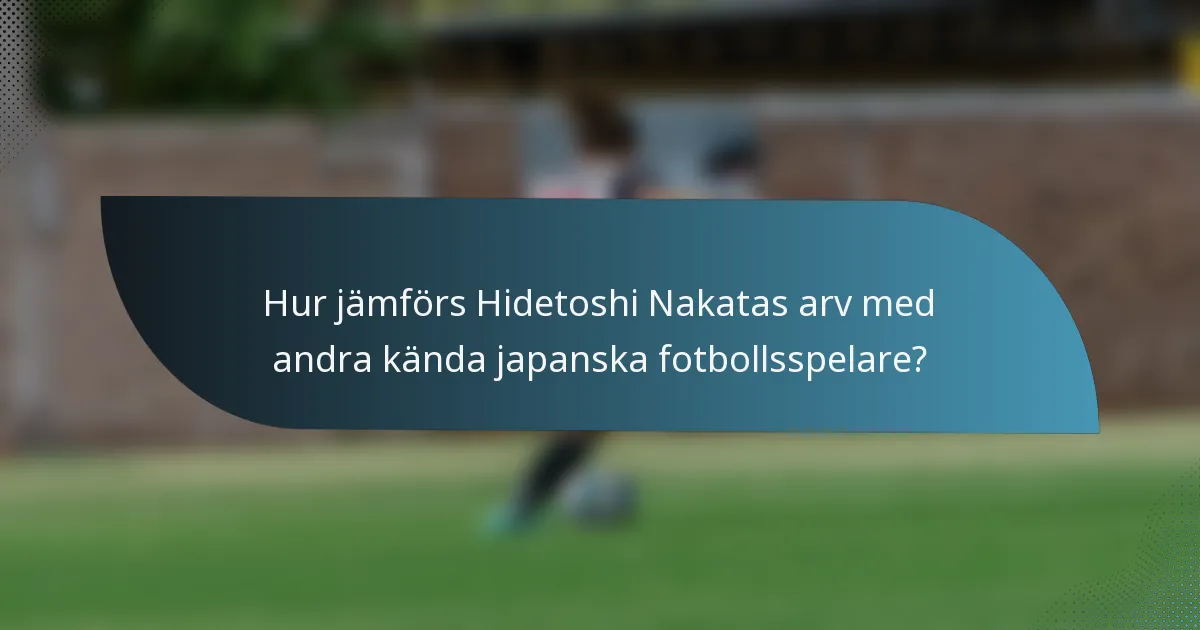 Hur jämförs Hidetoshi Nakatas arv med andra kända japanska fotbollsspelare?