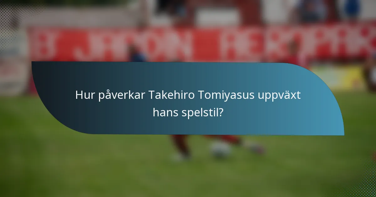 Hur påverkar Takehiro Tomiyasus uppväxt hans spelstil?