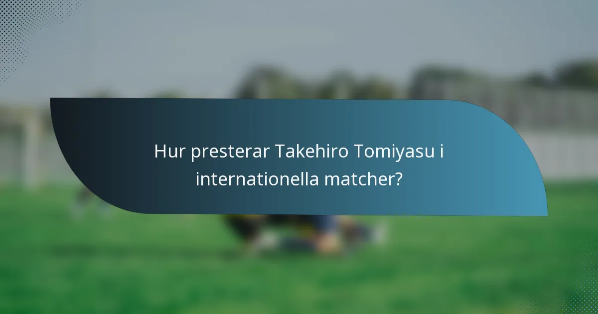 Hur presterar Takehiro Tomiyasu i internationella matcher?