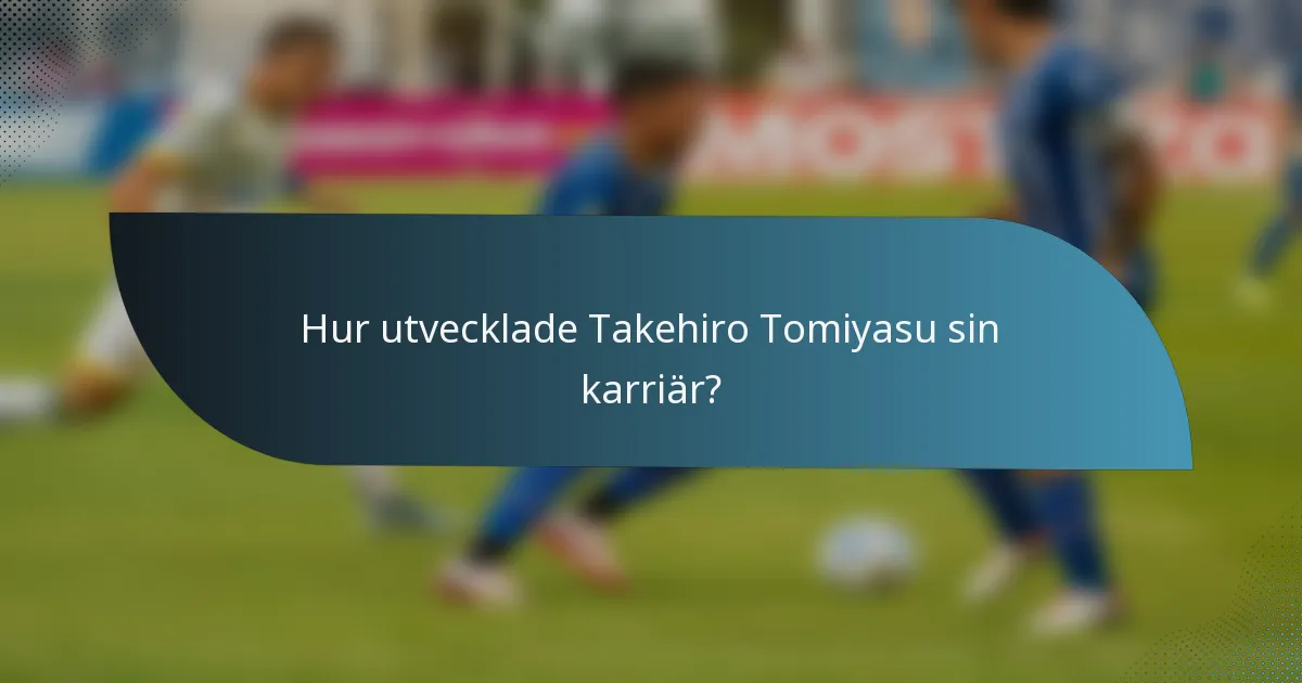 Hur utvecklade Takehiro Tomiyasu sin karriär?