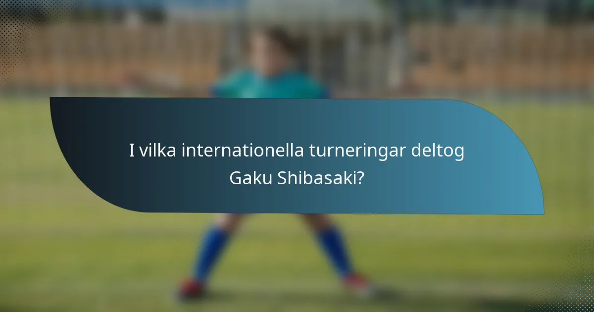 I vilka internationella turneringar deltog Gaku Shibasaki?