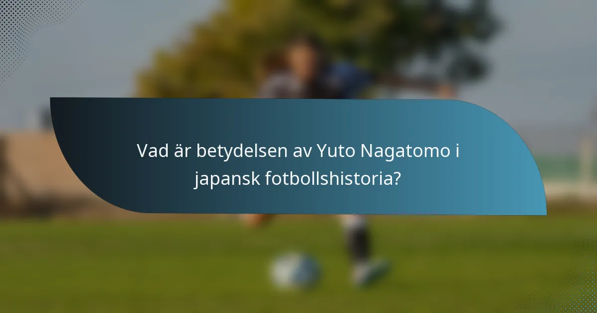 Vad är betydelsen av Yuto Nagatomo i japansk fotbollshistoria?