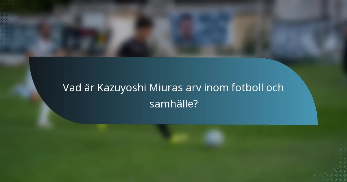 Vad är Kazuyoshi Miuras arv inom fotboll och samhälle?