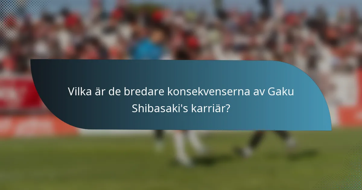 Vilka är de bredare konsekvenserna av Gaku Shibasaki's karriär?