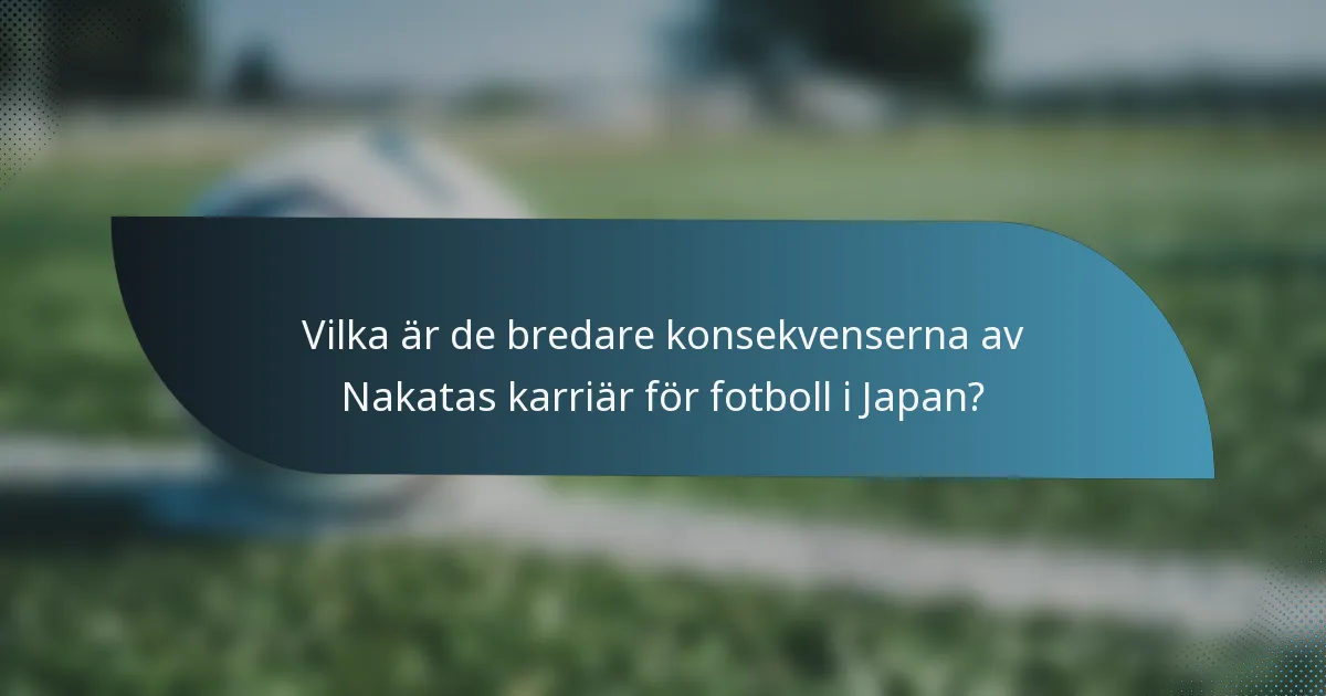 Vilka är de bredare konsekvenserna av Nakatas karriär för fotboll i Japan?