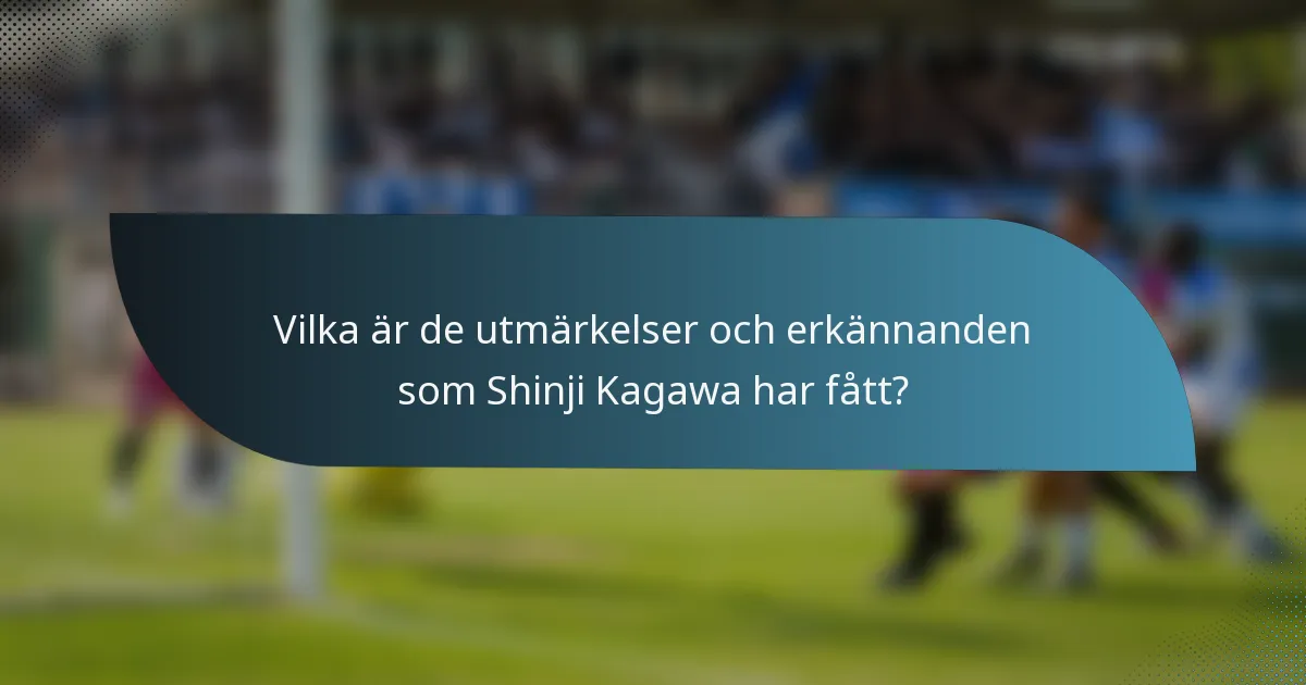 Vilka är de utmärkelser och erkännanden som Shinji Kagawa har fått?