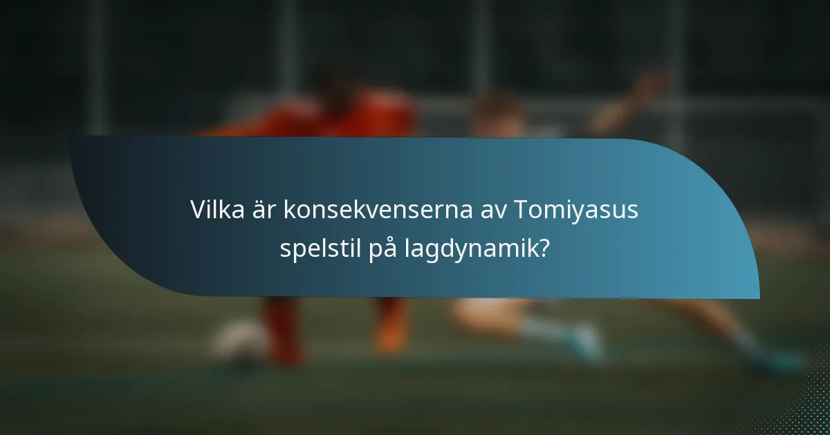 Vilka är konsekvenserna av Tomiyasus spelstil på lagdynamik?