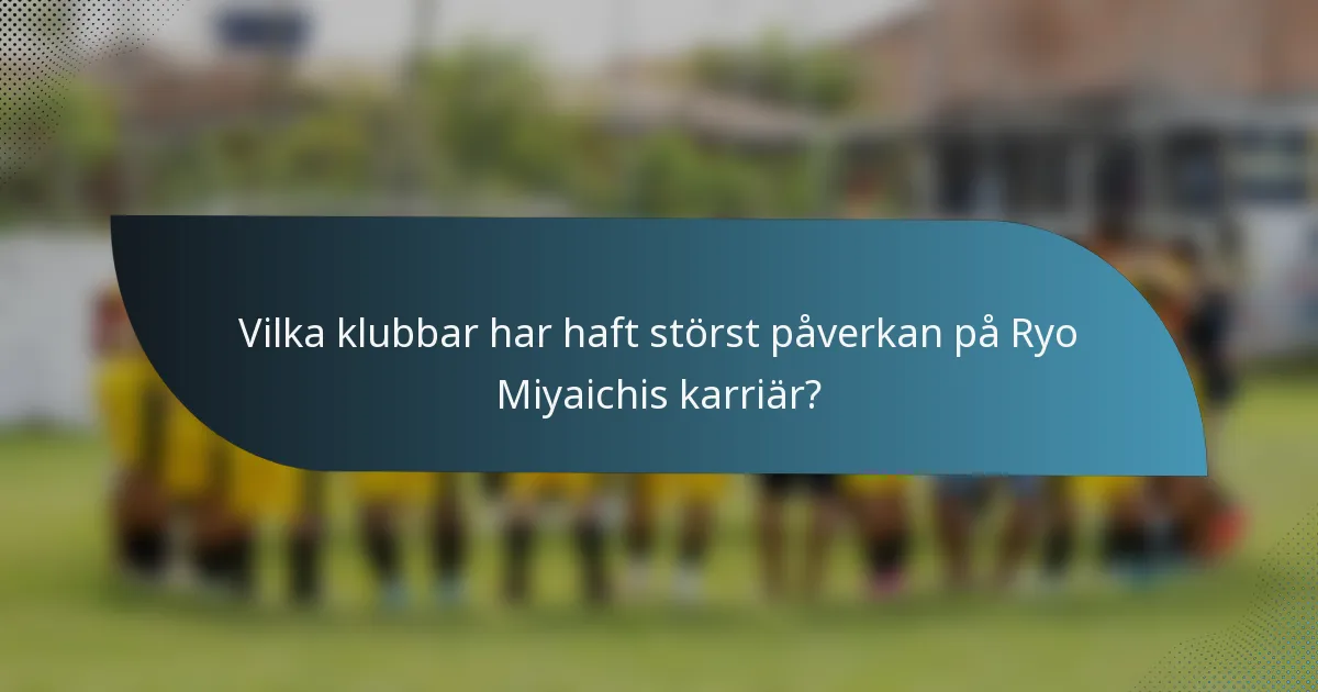 Vilka klubbar har haft störst påverkan på Ryo Miyaichis karriär?