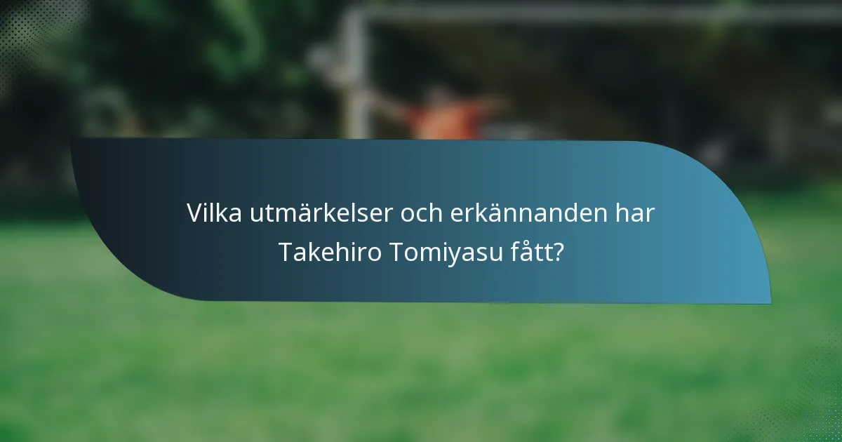 Vilka utmärkelser och erkännanden har Takehiro Tomiyasu fått?