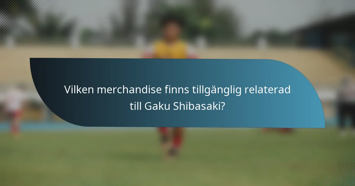 Vilken merchandise finns tillgänglig relaterad till Gaku Shibasaki?